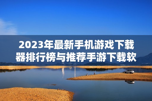 2023年最新手机游戏下载器排行榜与推荐手游下载软件介绍