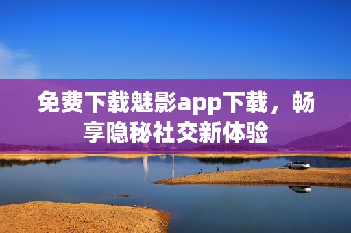 免费下载魅影app下载，畅享隐秘社交新体验