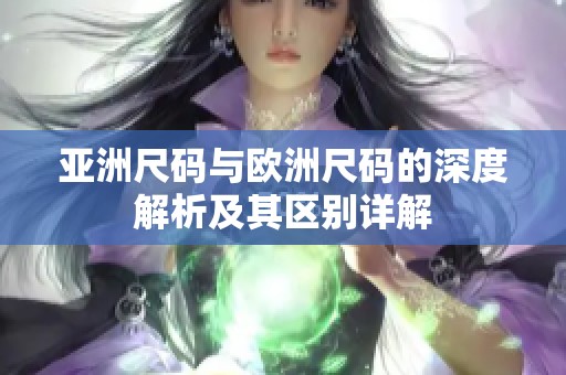 亚洲尺码与欧洲尺码的深度解析及其区别详解