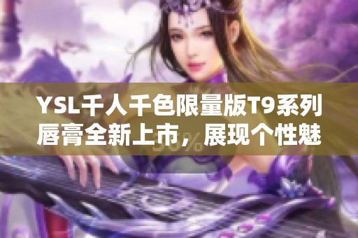 YSL千人千色限量版T9系列唇膏全新上市，展现个性魅力