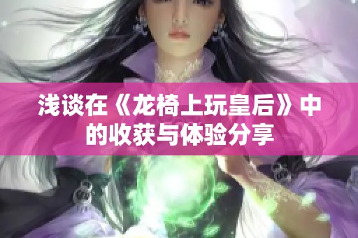 浅谈在《龙椅上玩皇后》中的收获与体验分享