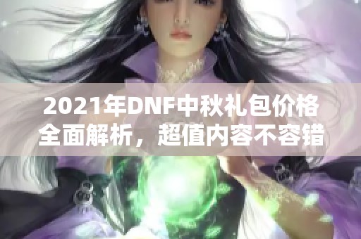 2021年DNF中秋礼包价格全面解析，超值内容不容错过