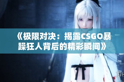 《极限对决：揭露CSGO暴躁狂人背后的精彩瞬间》