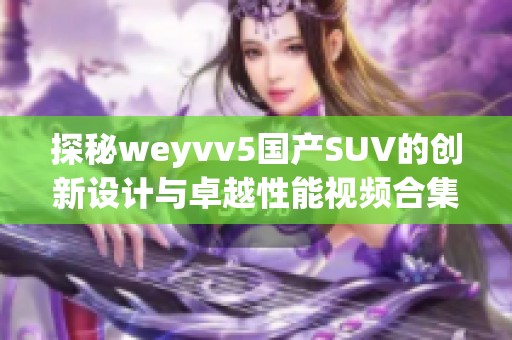 探秘weyvv5国产SUV的创新设计与卓越性能视频合集