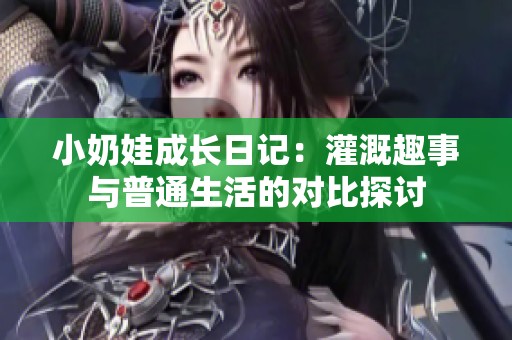 小奶娃成长日记：灌溉趣事与普通生活的对比探讨