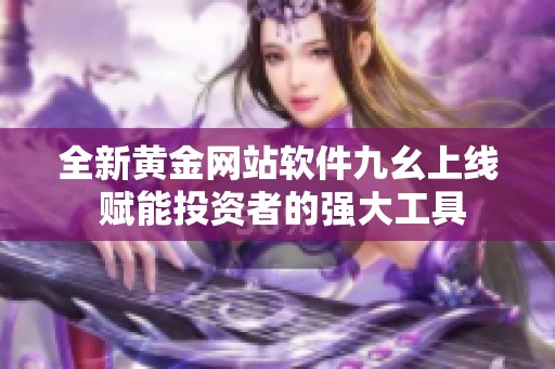 全新黄金网站软件九幺上线 赋能投资者的强大工具