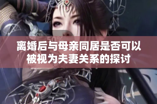 离婚后与母亲同居是否可以被视为夫妻关系的探讨