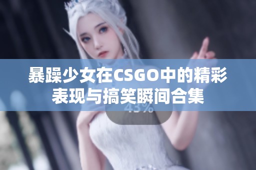 暴躁少女在CSGO中的精彩表现与搞笑瞬间合集