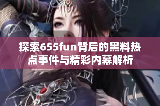 探索655fun背后的黑料热点事件与精彩内幕解析