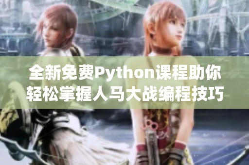 全新免费Python课程助你轻松掌握人马大战编程技巧