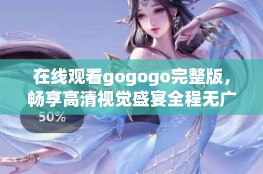 在线观看gogogo完整版，畅享高清视觉盛宴全程无广告