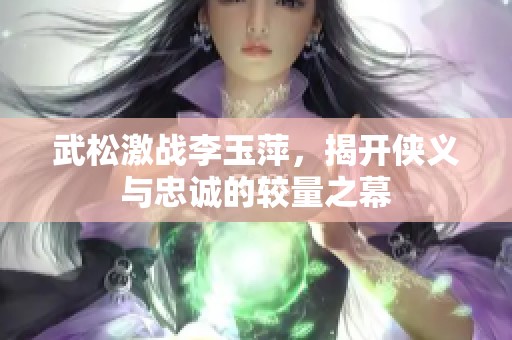 武松激战李玉萍，揭开侠义与忠诚的较量之幕