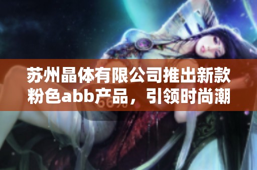 苏州晶体有限公司推出新款粉色abb产品，引领时尚潮流