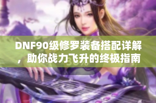 DNF90级修罗装备搭配详解，助你战力飞升的终极指南