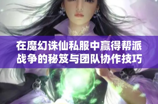 在魔幻诛仙私服中赢得帮派战争的秘笈与团队协作技巧解析