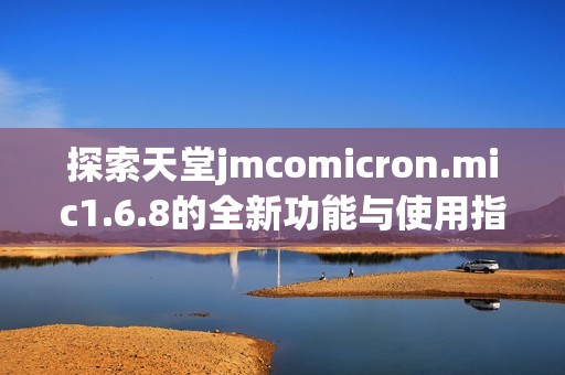 探索天堂jmcomicron.mic1.6.8的全新功能与使用指南