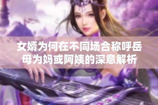 女婿为何在不同场合称呼岳母为妈或阿姨的深意解析