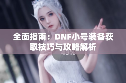 全面指南：DNF小号装备获取技巧与攻略解析