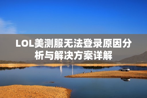 LOL美测服无法登录原因分析与解决方案详解