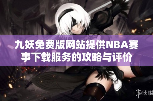 九妖免费版网站提供NBA赛事下载服务的攻略与评价