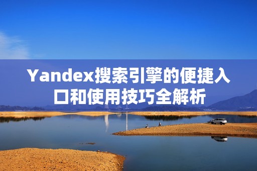 Yandex搜索引擎的便捷入口和使用技巧全解析