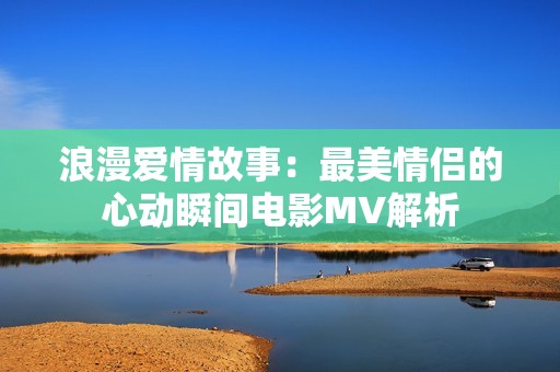 浪漫爱情故事：最美情侣的心动瞬间电影MV解析