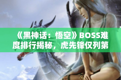 《黑神话：悟空》BOSS难度排行揭秘，虎先锋仅列第九位