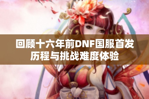 回顾十六年前DNF国服首发历程与挑战难度体验