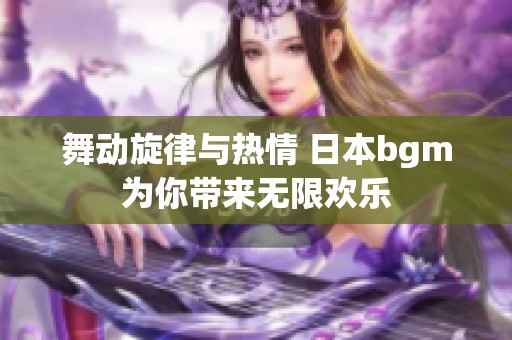 舞动旋律与热情 日本bgm为你带来无限欢乐