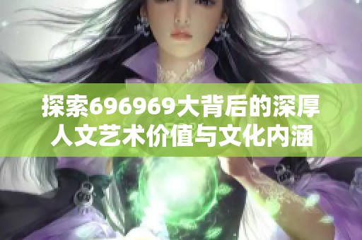 探索696969大背后的深厚人文艺术价值与文化内涵