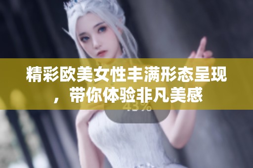 精彩欧美女性丰满形态呈现，带你体验非凡美感