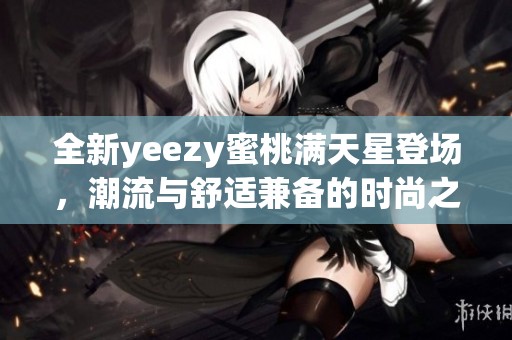 全新yeezy蜜桃满天星登场，潮流与舒适兼备的时尚之选