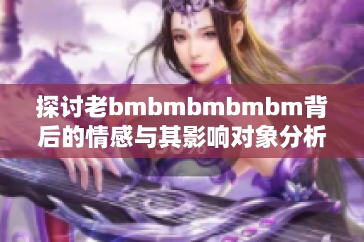 探讨老bmbmbmbmbm背后的情感与其影响对象分析