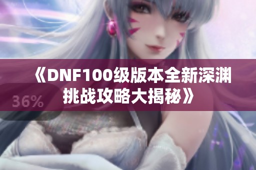 《DNF100级版本全新深渊挑战攻略大揭秘》