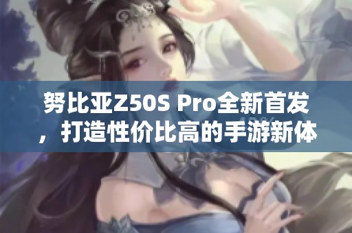 努比亚Z50S Pro全新首发，打造性价比高的手游新体验