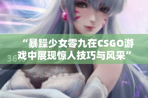 “暴躁少女零九在CSGO游戏中展现惊人技巧与风采”