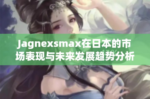 Jagnexsmax在日本的市场表现与未来发展趋势分析