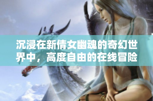 沉浸在新倩女幽魂的奇幻世界中，高度自由的在线冒险体验