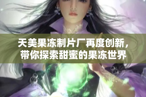 天美果冻制片厂再度创新，带你探索甜蜜的果冻世界