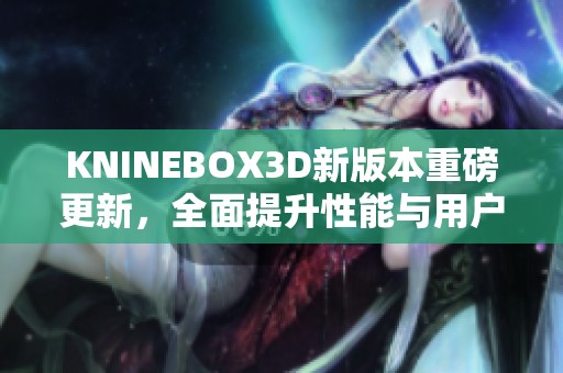 KNINEBOX3D新版本重磅更新，全面提升性能与用户体验