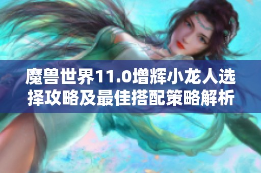 魔兽世界11.0增辉小龙人选择攻略及最佳搭配策略解析