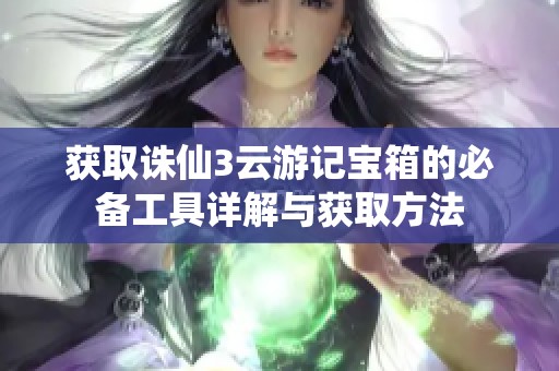 获取诛仙3云游记宝箱的必备工具详解与获取方法