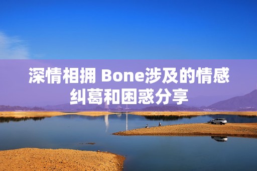 深情相拥 Bone涉及的情感纠葛和困惑分享