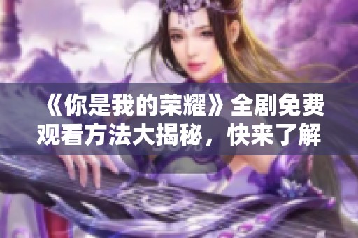 《你是我的荣耀》全剧免费观看方法大揭秘，快来了解吧！