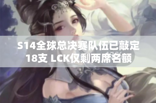 S14全球总决赛队伍已敲定18支 LCK仅剩两席名额