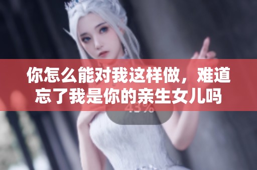 你怎么能对我这样做，难道忘了我是你的亲生女儿吗