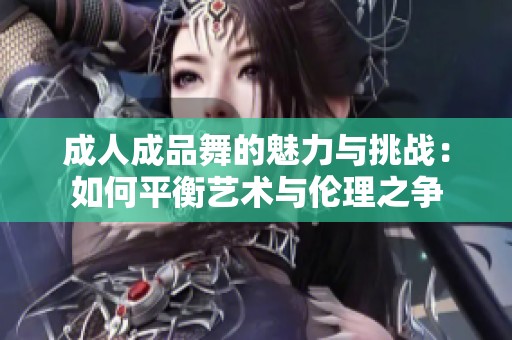 成人成品舞的魅力与挑战：如何平衡艺术与伦理之争