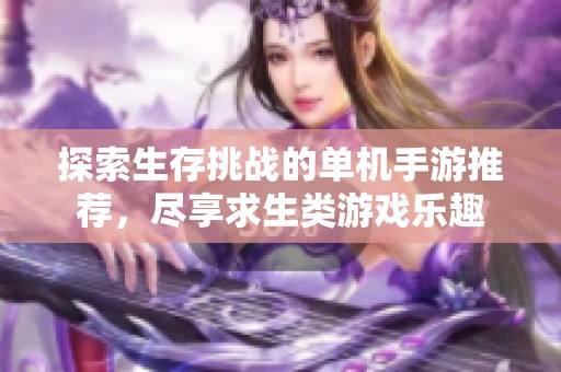 探索生存挑战的单机手游推荐，尽享求生类游戏乐趣