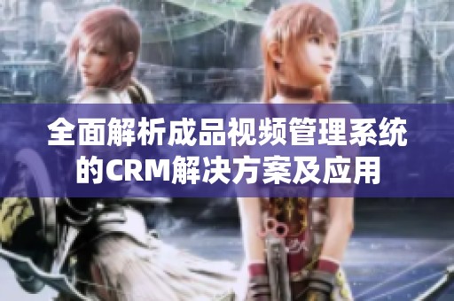 全面解析成品视频管理系统的CRM解决方案及应用