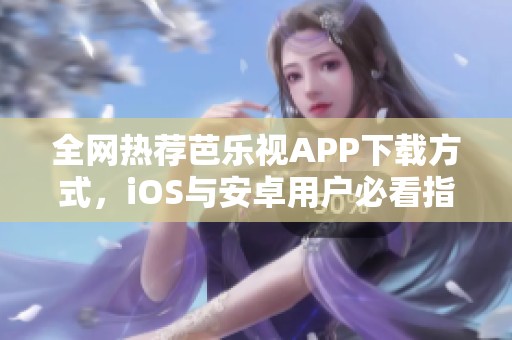 全网热荐芭乐视APP下载方式，iOS与安卓用户必看指南